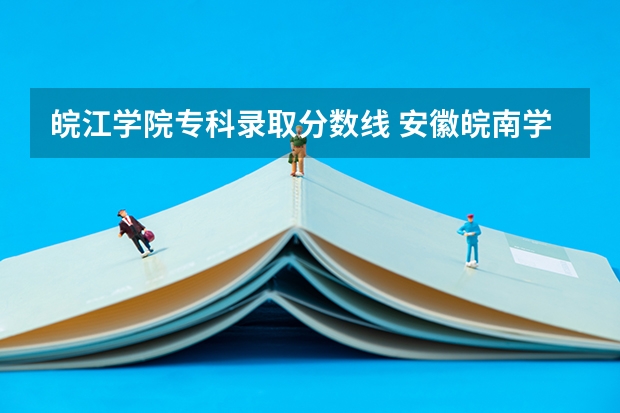 皖江学院专科录取分数线 安徽皖南学院属于几本