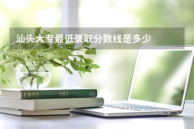 汕头大专最低录取分数线是多少
