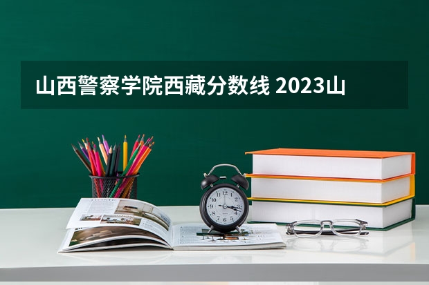 山西警察学院西藏分数线 2023山西警察学院分数线