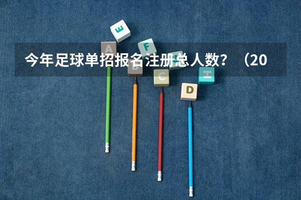 今年足球单招报名注册总人数?(2024年的高职单招的报名时间及流程政策)
