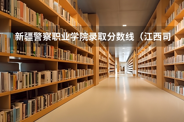 新疆警察职业学院录取分数线（江西司法警官职业学院录取线）