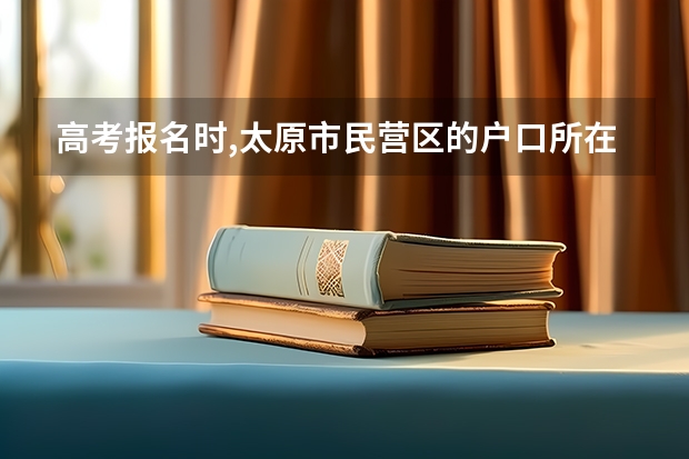 高考报名时,太原市民营区的户口所在地该写哪? 外省考生在太原市参加高考报名应准备的手续