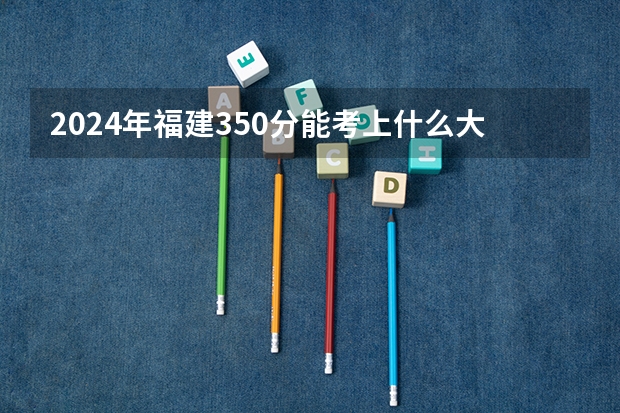 2024年福建350分能考上什么大学？