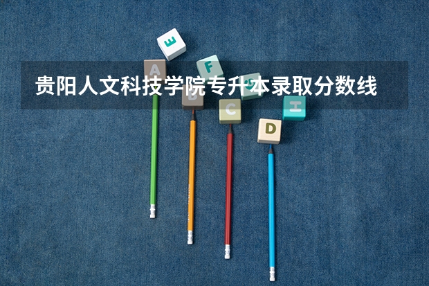 贵阳人文科技学院专升本录取分数线 湖南人文科技学院各省最低录取分数线及位次
