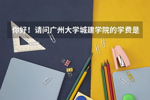 你好!请问广州大学城建学院的学费是多少?录取分数线是怎样的?