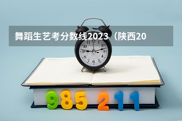 舞蹈生艺考分数线2023(陕西2024艺术类专业统考报名时间)