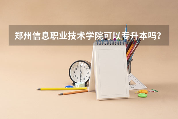 郑州信息职业技术学院可以专升本吗？