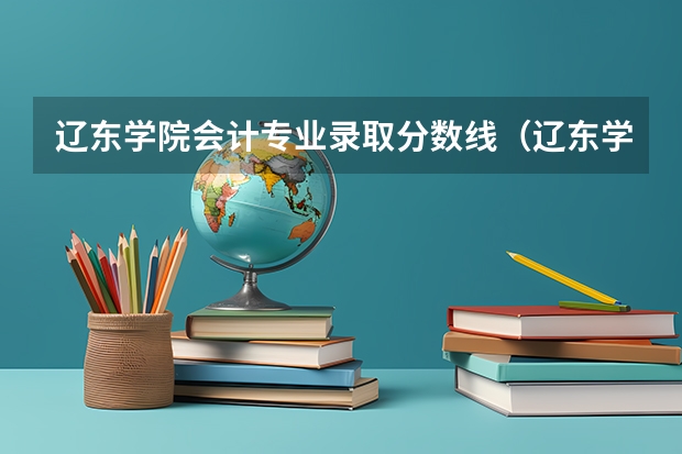 辽东学院会计专业录取分数线(辽东学院网络工程专升本分数线)