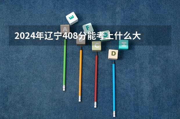 2024年辽宁408分能考上什么大学？