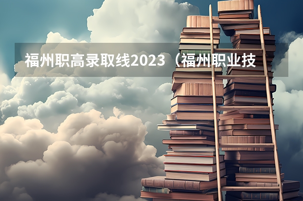 福州职高录取线2023（福州职业技术学院录取分数线？）
