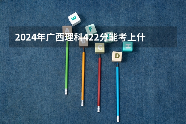 2024年广西理科422分能考上什么大学?