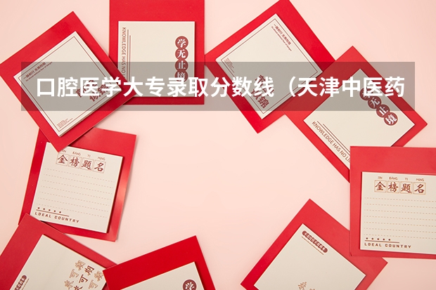 口腔医学大专录取分数线(天津中医药大学2023录取分数线)