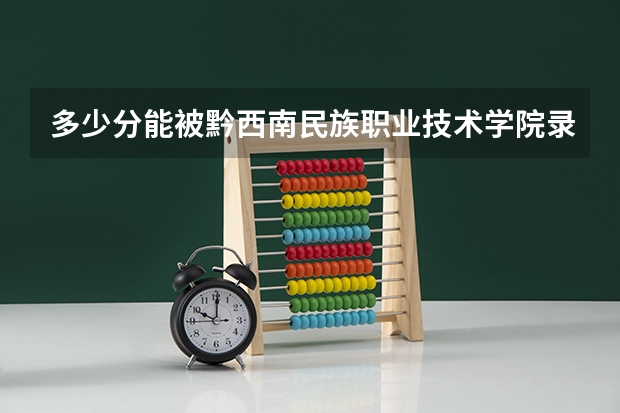 多少分能被黔西南民族职业技术学院录取