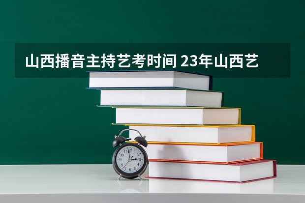 山西播音主持艺考时间 23年山西艺考美术分数线