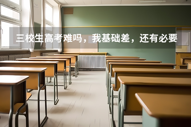 三校生高考难吗,我基础差,还有必要去补习班
