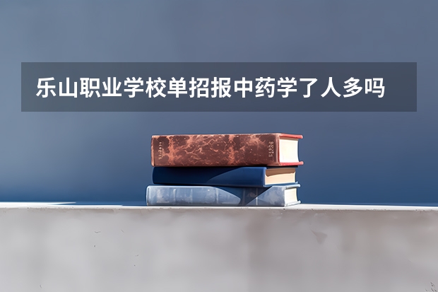 乐山职业学校单招报中药学了人多吗