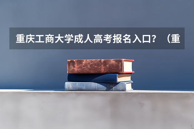 重庆工商大学成人高考报名入口？（重庆成人高考报名指南？）