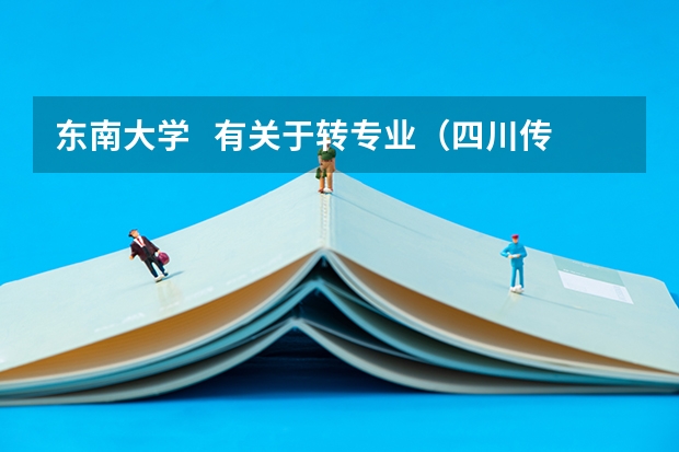 东南大学 有关于转专业(四川传媒学院转专业要求)