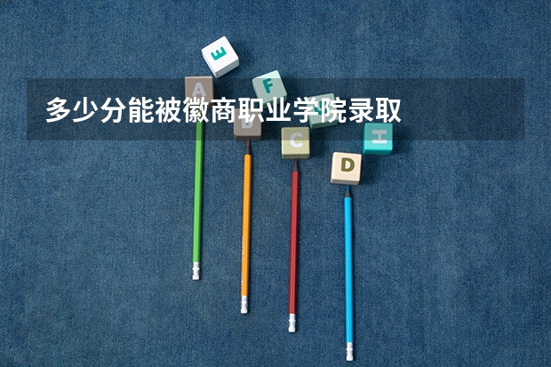 多少分能被徽商职业学院录取