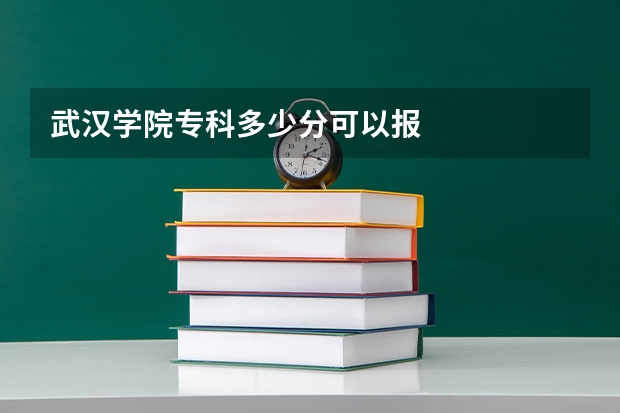 武汉学院专科多少分可以报