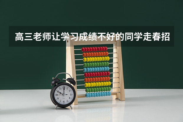 高三老师让学习成绩不好的同学走春招,春招与高考后统招有什么区别,有什么原因吗