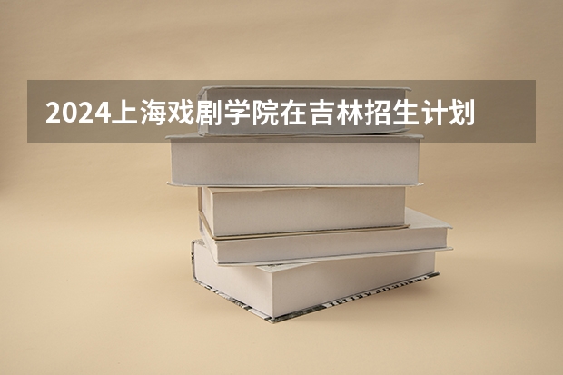 2024上海戏剧学院在吉林招生计划 招生人数