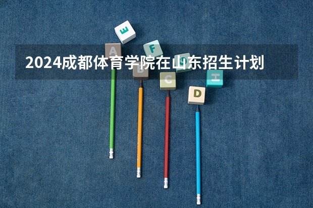 2024成都体育学院在山东招生计划 招生人数