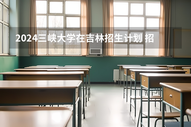 2024三峡大学在吉林招生计划 招生人数