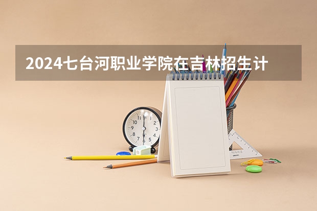 2024七台河职业学院在吉林招生计划 招生人数