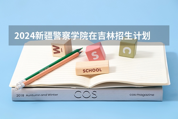 2024新疆警察学院在吉林招生计划 招生人数