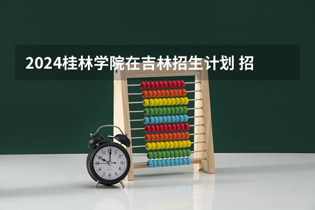 2024桂林学院在吉林招生计划 招生人数
