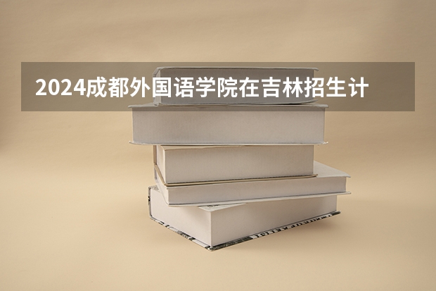 2024成都外国语学院在吉林招生计划 招生人数