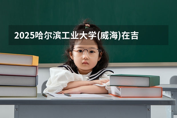 2025哈尔滨工业大学(威海)在吉林招生计划 招生人数预测