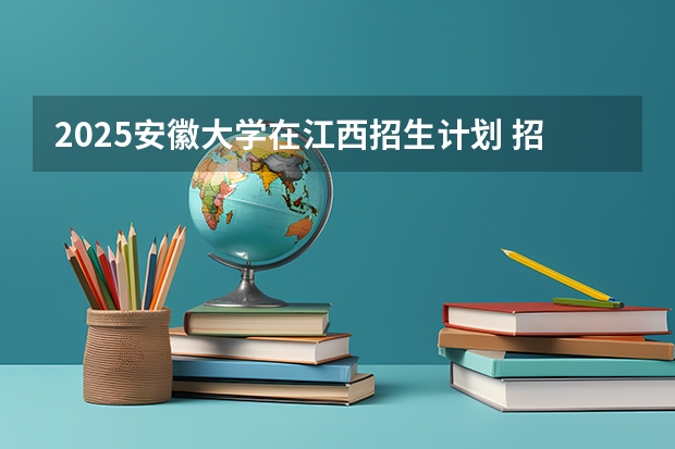 2025安徽大学在江西招生计划 招生人数预测