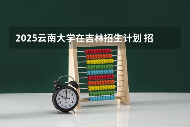 2025云南大学在吉林招生计划 招生人数预测