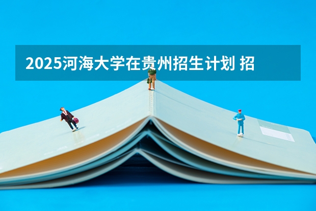 2025河海大学在贵州招生计划 招生人数预测