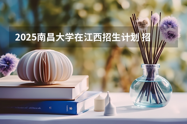 2025南昌大学在江西招生计划 招生人数预测