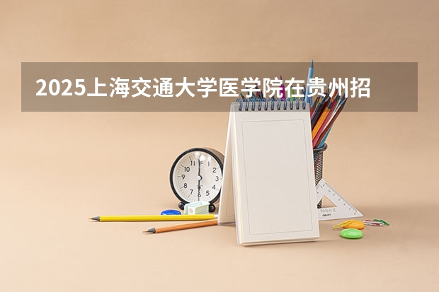 2025上海交通大学医学院在贵州招生计划 招生人数预测