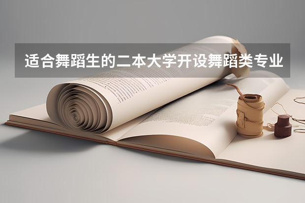 适合舞蹈生的二本大学开设舞蹈类专业的二本院校(二本舞蹈类大学排名)