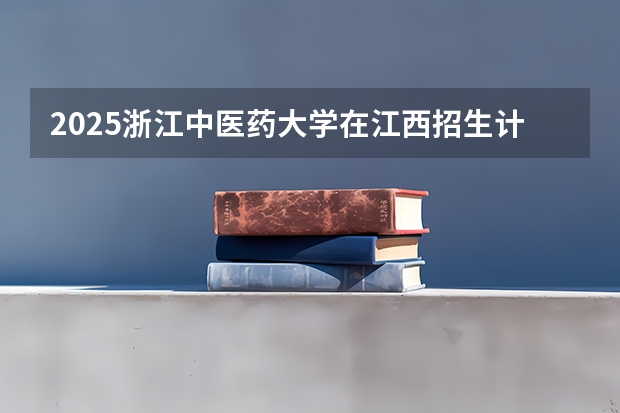 2025浙江中医药大学在江西招生计划 招生人数预测