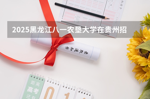 2025黑龙江八一农垦大学在贵州招生计划 招生人数预测