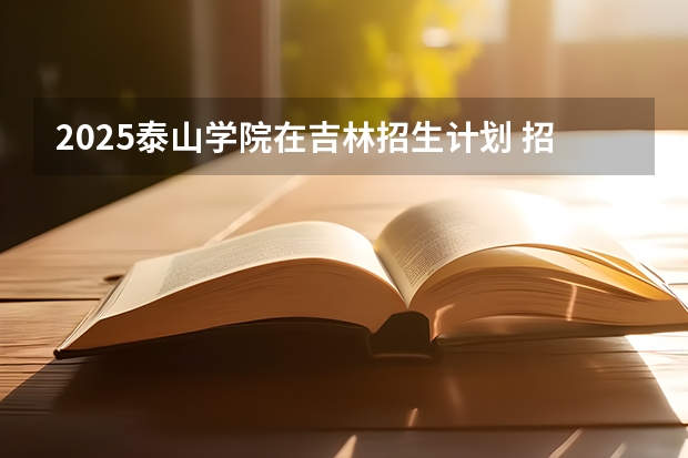 2025泰山学院在吉林招生计划 招生人数预测