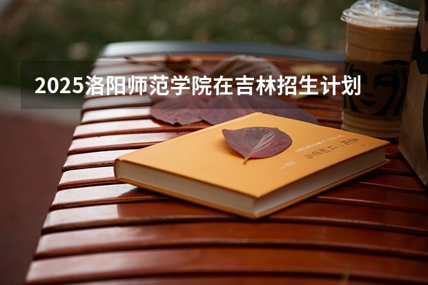 2025洛阳师范学院在吉林招生计划 招生人数预测
