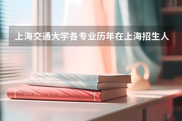 上海交通大学各专业历年在上海招生人数是多少