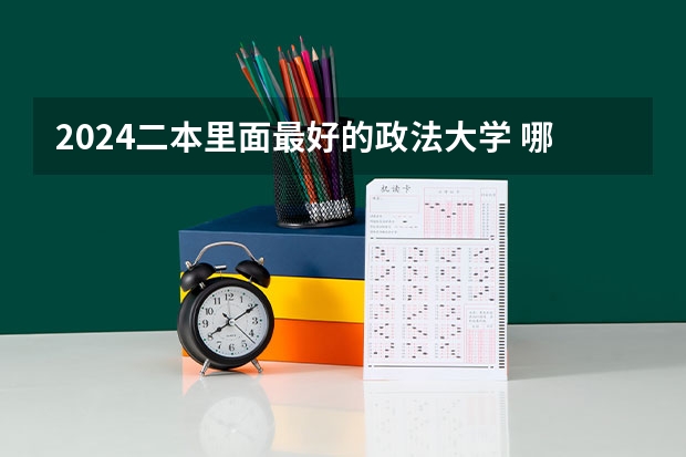 2024二本里面最好的政法大学 哪些学校推荐报考