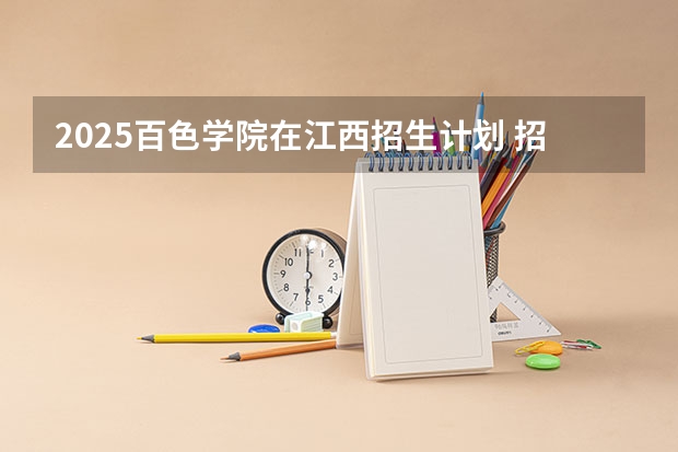 2025百色学院在江西招生计划 招生人数预测