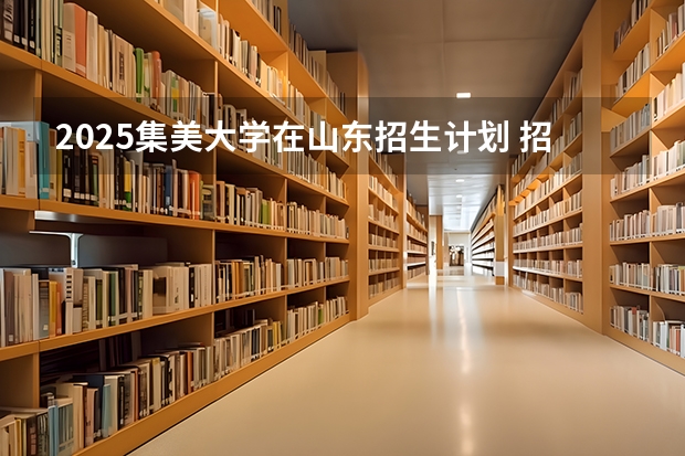 2025集美大学在山东招生计划 招生人数预测