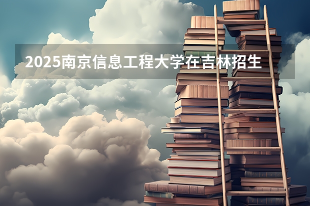2025南京信息工程大学在吉林招生计划 招生人数预测