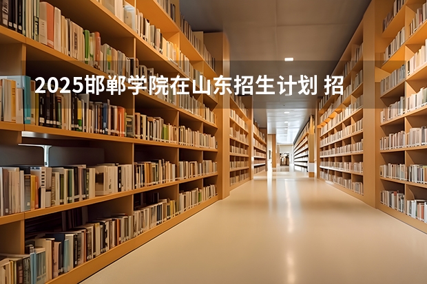 2025邯郸学院在山东招生计划 招生人数预测
