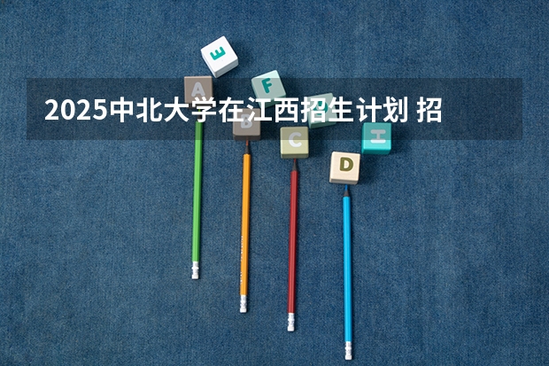 2025中北大学在江西招生计划 招生人数预测